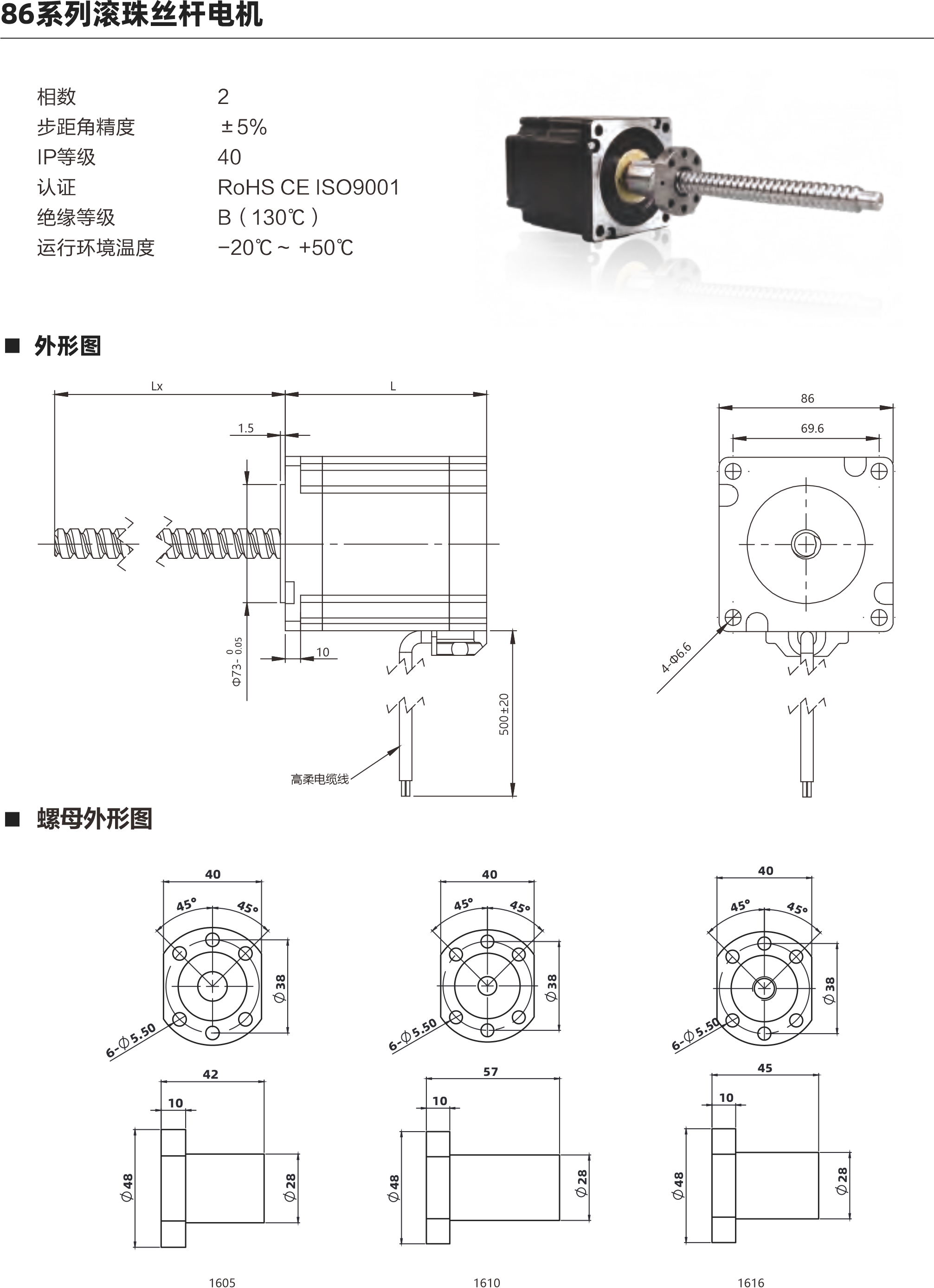  86系列滾珠絲桿電機(jī) 相數(shù) 步距角精度 IP等級 認(rèn)證 絕緣等級 運(yùn)行環(huán)境溫度 0 土5% 40 ROHS CE ISO9001 B( 130C) -20C- +50C 外形圖 69.6 4 J 5m ELo 02+005 螺母外形圖 60 配西 6 C0 50 1510 1621 1532 電機(jī)參數(shù) 電機(jī)類型 86 機(jī)身L(mm) 76mm 11 4mm 保持力矩(N.m) 額定電流(A] 64 64 電阻(Q] 0.50 0.880 額定電感(mH) 5.6mH 10mH 額定電壓IV) 3V 4.74V 絲桿參數(shù) 絲桿代碼 1605 1610 1616 1620 1632 絲桿直徑(mm) 16 16 16 分 16 導(dǎo)程(mm) 5 10 16 20 32 鑄適級滾珠絲桿最大軸向間陳 0.02 0.02 0邪伴毖2 0.02 0.02 精度等級 C7 C7 C7 0 C7 注: 1、外形圖所展示為標(biāo)準(zhǔn)螺母，可根據(jù)您的要求定制螺母 2、為了滿足不同客戶的需求，我們有KSS,THK,TBI等品牌絲桿可選 動態(tài)推力曲線圖 86系列 76mm機(jī)身雙極性 屆流新法這動 100%電流練沖數(shù)平與推力曲錢 2600240022002000180016001400120070008006004000 (N)長料 351670 240 270 300 wtpps 100 200 300 400 500 600 700 800 900 1000 專電rpm 30  60  90 120 150 180 210 0系列 75mm機(jī)身雙極性 信在新被這動 100%電流隊沖頻平與推力曲法 3600 320028002400200076007200800400O 脈沖pps轉(zhuǎn)迪rppm 851605 351610 351616 20060 400120 600 180 800 1000 1200 1400 240 300 360 420 1600480 以上曲線是有雙極性 斬波恒流驅(qū)動 100%工作電流40Vd親件進(jìn)行測試